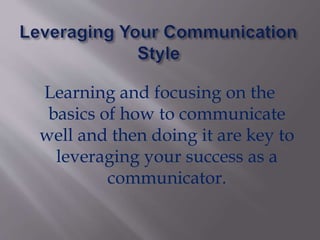 Learning and focusing on the
basics of how to communicate
well and then doing it are key to
leveraging your success as a
communicator.
 
