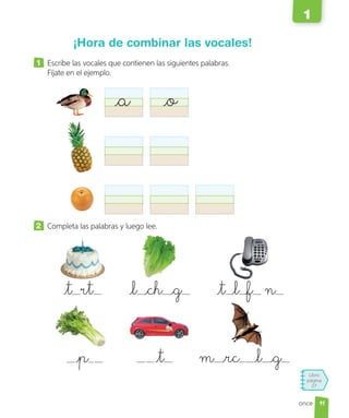 Libro
página
27
once
¡Hora de combinar las vocales!
1 Escribe las vocales que contienen las siguientes palabras.
Fíjate en el ejemplo.
2 Completa las palabras y luego lee.
t rt l ch g t l f n
p t m rc l g
a o
11
1
 