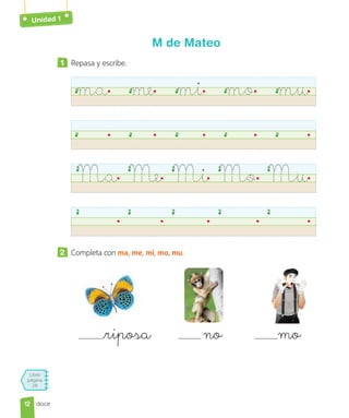 Libro
página
28
doce
M de Mateo
1 Repasa y escribe.
ma me mi mo mu
Ma Me Mi Mo Mu
2 Completa con ma, me, mi, mo, mu.
riposa no mo
12
12
Unidad 1
 
