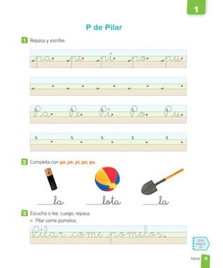 Libro
página
29
trece
P de Pilar
1 Repasa y escribe.
pa pe pi po pu
Pa Pe Pi Po Pu
2 Completa con pa, pe, pi, po, pu.
la lota la
3 Escucha o lee. Luego, repasa.
Pilar come pomelos.
Pilar come pomelos.
13
1
 