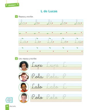 Libro
página
49
Unidad 1
dieciséis
L de Lucas
1 Repasa y escribe.
la le li lo lu
La Le Li Lo Lu
2 Lee, repasa y escribe.
Lupe Lupe L
Pola Pola P
Lalo Lalo L
Polo Polo P
16
16
 