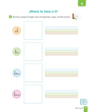 Libro
página
51
diecinueve
¡Ahora te toca a ti!
1 Recorta y pega la imagen que corresponda. Luego, escribe la frase.
el
la
los
las
59
19
1
 