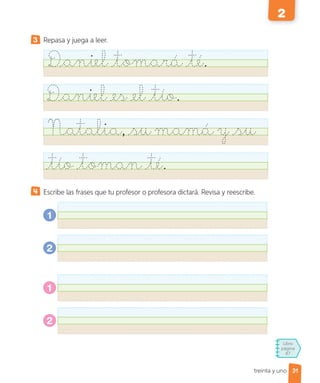 Libro
página
87
treinta y uno
3 Repasa y juega a leer.
Daniel tomará té.
Daniel es el tío.
Natalia,sumamá y su
tío toman té.
Escribe las frases que tu profesor o profesora dictará. Revisa y reescribe.
1
2
1
2
31
2
 