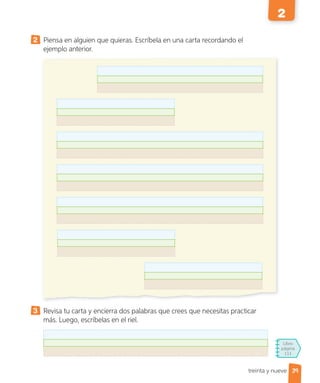 Libro
página
111
treinta y nueve
2 Piensa en alguien que quieras. Escríbela en una carta recordando el
ejemplo anterior.
3 Revisa tu carta y encierra dos palabras que crees que necesitas practicar
más. Luego, escríbelas en el riel.
39
2
 