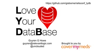 Guyren G Howe
guyren@relevantlogic.com
@unclouded
Brought to you by
https://github.com/gisborne/railsconf_lydb
 