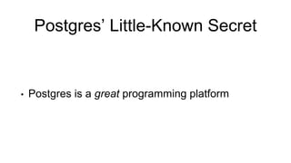 Postgres’ Little-Known Secret
• Postgres is a great programming platform
 