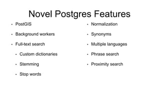 Novel Postgres Features
• PostGIS
• Background workers
• Full-text search
• Custom dictionaries
• Stemming
• Stop words
• Normalization
• Synonyms
• Multiple languages
• Phrase search
• Proximity search
 