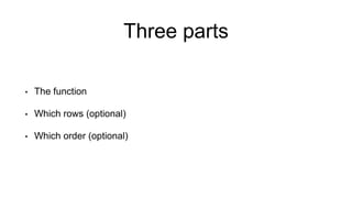 Three parts
• The function
• Which rows (optional)
• Which order (optional)
 