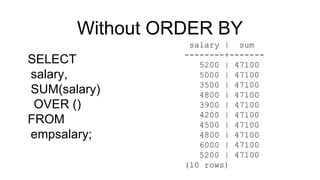 Without ORDER BY
SELECT
salary,
SUM(salary)
OVER ()
FROM
empsalary;
salary | sum
--------+-------
5200 | 47100
5000 | 47100
3500 | 47100
4800 | 47100
3900 | 47100
4200 | 47100
4500 | 47100
4800 | 47100
6000 | 47100
5200 | 47100
(10 rows)
 