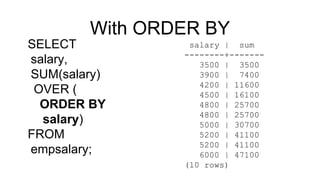 With ORDER BY
SELECT
salary,
SUM(salary)
OVER (
ORDER BY
salary)
FROM
empsalary;
salary | sum
--------+-------
3500 | 3500
3900 | 7400
4200 | 11600
4500 | 16100
4800 | 25700
4800 | 25700
5000 | 30700
5200 | 41100
5200 | 41100
6000 | 47100
(10 rows)
 