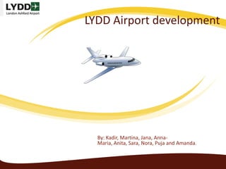 LYDD Airport development




  By: Kadir, Martina, Jana, Anna-
  Maria, Anita, Sara, Nora, Puja and Amanda.
 