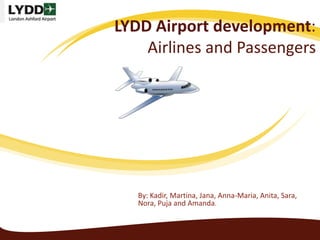 LYDD Airport development:
    Airlines and Passengers




   By: Kadir, Martina, Jana, Anna-Maria, Anita, Sara,
   Nora, Puja and Amanda.
 