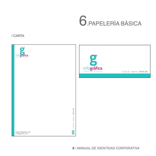 6.PAPELERÍA BÁSICA
/ CARTA



        g
  infográfica
  diseño que comunica



                                                               g
                                                         infográfica
                                                         diseño que comunica   C/Cuba 20 Valencia 678 54 230
                        C/Cuba 20 Valencia 678 54 230




  www.infografica.com
  info@grafica.com
                        g


                          6  MANUAL DE IDENTIDAD CORPORATIVA
 