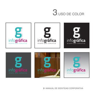 3.USO DE COLOR

     g                     g                        g
infográfica
diseño que comunica
                      infográfica
                      diseño que comunica
                                               infográfica
                                               diseño que comunica




     g                     g                        g
infográfica
diseño que comunica
                      infográfica
                      diseño que comunica
                                               infográfica
                                               diseño que comunica




                           3  MANUAL DE IDENTIDAD CORPORATIVA
 