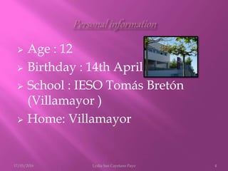  Age : 12
 Birthday : 14th April
 School : IESO Tomás Bretón
(Villamayor )
 Home: Villamayor
17/03/2016 Lydia San Cayetano Payo 4
 