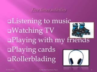 Listening to music
Watching TV
Playing with my friends
Playing cards
Rollerblading
17/03/2016 Lydia San Cayetano Payo 6
 