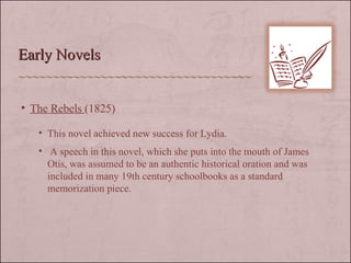 Early Novels The Rebels  (1825) This novel achieved new success for Lydia. A speech in this novel, which she puts into the mouth of James Otis, was assumed to be an authentic historical oration and was included in many 19th century schoolbooks as a standard memorization piece.  