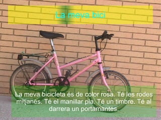 La meva bici La meva bicicleta és de color rosa. Té les rodes mitjanes. Té el manillar pla. Té un timbre. Té al darrera un portamantes. 
