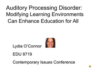 Auditory Processing Disorder:
Modifying Learning Environments
Can Enhance Education for All
Lydia O’Connor
EDU 8719
Contemporary Issues Conference
 