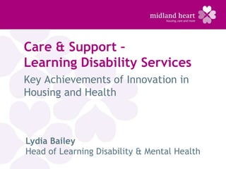 Care & Support –
Learning Disability Services
Key Achievements of Innovation in
Housing and Health



Lydia Bailey
Head of Learning Disability & Mental Health
 