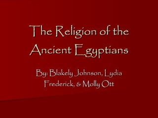 The Religion of the Ancient Egyptians By: Blakely Johnson, Lydia Frederick, & Molly Ott 