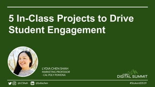 5 In-Class Projects to Drive
Student Engagement
#StukentDS19
LYDIA CHEN SHAH
MARKETING PROFESSOR
- CAL POLY POMONA
@LCShah @lydiachen
 