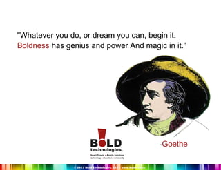 "Whatever you do, or dream you can, begin it.
Boldness has genius and power And magic in it.”

-Goethe

© 2013 Bold Technologies, LLC - www.boldtech.co

 