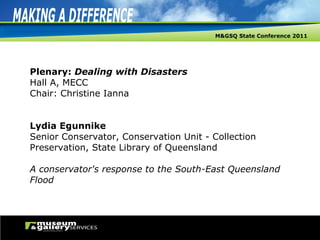 Plenary:  Dealing with Disasters Hall A, MECC Chair: Christine Ianna Lydia Egunnike Senior Conservator, Conservation Unit - Collection Preservation, State Library of Queensland A conservator's response to the South-East Queensland Flood 