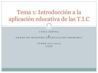 Tema 1: Introducción a la
aplicación educativa de las T.I.C

               LYDIA ESPINA

  GRADO DE MAESTRO EN EDUCACIÓN PRIMARIA

              CURSO 2011-2012
                  UNIR
 