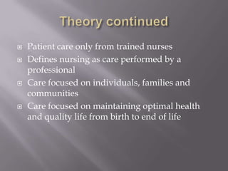Theory continuedPatient care only from trained nursesDefines nursing as care performed by a professionalCare focused on individuals, families and communitiesCare focused on maintaining optimal health and quality life from birth to end of life