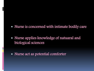  Nurse is concerned with intimate bodily care
 Nurse applies knowledge of natuaral and
biological sciences
 Nurse act as potential comforter
 