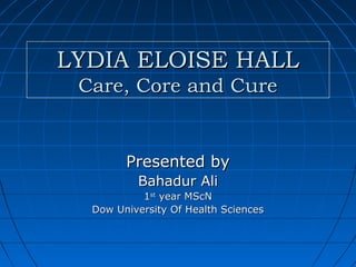 LYDIA ELOISE HALLLYDIA ELOISE HALL
Care, Core and CureCare, Core and Cure
Presented byPresented by
Bahadur AliBahadur Ali
11stst
year MScNyear MScN
Dow University Of Health SciencesDow University Of Health Sciences
 