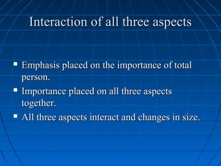 Interaction of all three aspectsInteraction of all three aspects
 Emphasis placed on the importance of totalEmphasis placed on the importance of total
person.person.
 Importance placed on all three aspectsImportance placed on all three aspects
together.together.
 All three aspects interact and changes in size.All three aspects interact and changes in size.
 