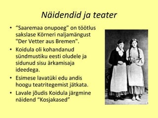 Näidendid ja teater “ Saaremaa onupoeg ”  on  töö tlus sakslase K ö rn e ri naljam än gust "Der Vetter aus Bremen". Koidula oli kohandanud s ü ndmustiku eesti oludele ja sidunud sisu  ä rkamisaja ideedega. Esimese lavat ü ki edu andis   hoogu teatriteg e mist  jät kata. L avale j õ udis Koidula   j ä rgmine n ä idend  “Kosjakased” 