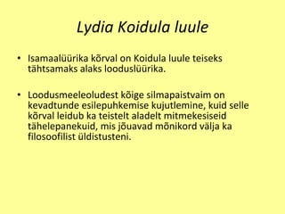 Lydia Koidula luule Isamaal üü rika k õ rval on Koidula luule teiseks t ä htsamaks alaks loodusl üü rika. Loodusmeeleoludest k õ ige silmapaistvaim on kevadtunde esilepuhkemise kujutlemine, kuid selle k õ rval leidub ka teistelt aladelt mitmekesiseid t ä helepanekuid, mis j õ uavad m õ nikord v ä lja ka filosoofilist  ü ldistusteni. 
