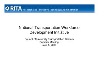 National Transportation Workforce
      Development Initiative
   Council of University Transportation Centers
                Summer Meeting
                  June 8, 2010
 