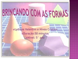 Brincando com as formas Lydiane Valentim e Nívea Cristina Duração:50 minutos Nível: 5° ano 