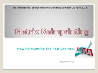 How Reinventing The Past Can Heal
By Lydia Proschinger
3rd International Energy Medicine Exchange Seminar, 20 April 2013
 
