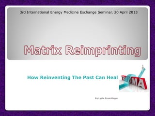 3rd International Energy Medicine Exchange Seminar, 20 April 2013




    How Reinventing The Past Can Heal



                                         By Lydia Proschinger
 
