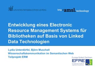 Entwicklung eines Electronic
Resource Management Systems für
Bibliotheken auf Basis von Linked
Data Technologien
Lydia Unterdörfel, Björn Muschall
Wissenschaftskommunikation im Semantischen Web
Teilprojekt ERM
 