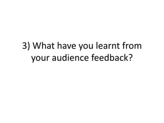 3) What have you learnt from
your audience feedback?
 