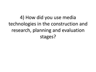 4) How did you use media
technologies in the construction and
research, planning and evaluation
stages?
 