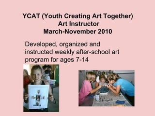 YCAT (Youth Creating Art Together)
          Art Instructor
      March-November 2010
Developed, organized and
instructed weekly after-school art
program for ages 7-14
 