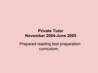 Private Tutor
  November 2004-June 2005

Prepared reading test preparation
          curriculum.
 