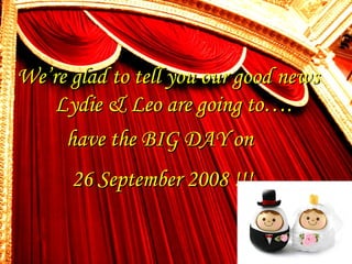 We’re g lad to tell you  our g ood news Lydie & Leo  are going to…. have the BIG DAY  on  26 September 2008 !!! 