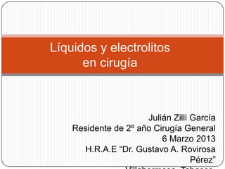 Líquidos y electrolitos
en cirugía
Julián Zilli García
Residente de 2º año Cirugía General
6 Marzo 2013
H.R.A.E “Dr. Gustavo A. Rovirosa
Pérez”
 