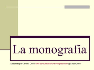 La monografía
Elaborado por Carolina Clérici www.consultasescritura.wordpress.com @CarolaClerici
 