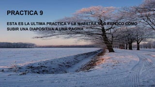 PRACTICA 9
ESTA ES LA ULTIMA PRACTICA Y LA MAESTRA NOS EXPLICO COMO
SUBIR UNA DIAPOSITIVA A UNA PAGINA
 
