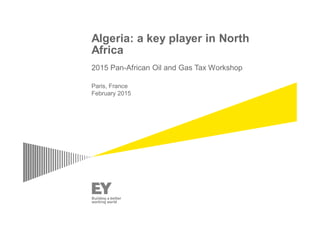 Algeria: a key player in North
Africa
2015 Pan-African Oil and Gas Tax Workshop
Paris, France
February 2015
 