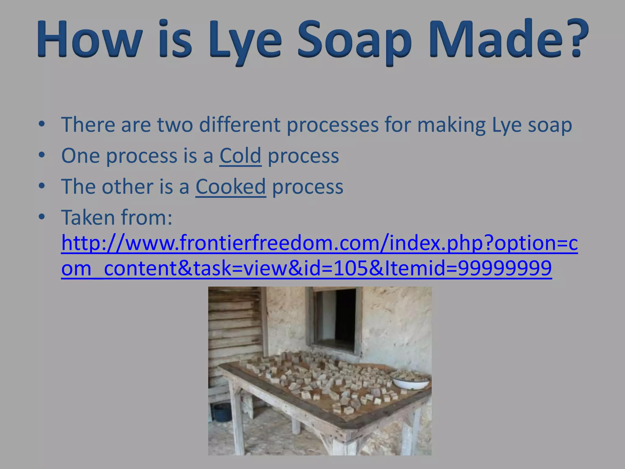 How is Lye Soap Made?There are two different processes for making Lye soapOne process is a Cold processThe other is a Cooked processTaken from: http://www.frontierfreedom.com/index.php?option=com_content&task=view&id=105&Itemid=99999999